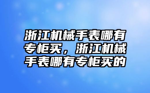 浙江機械手表哪有專柜買，浙江機械手表哪有專柜買的