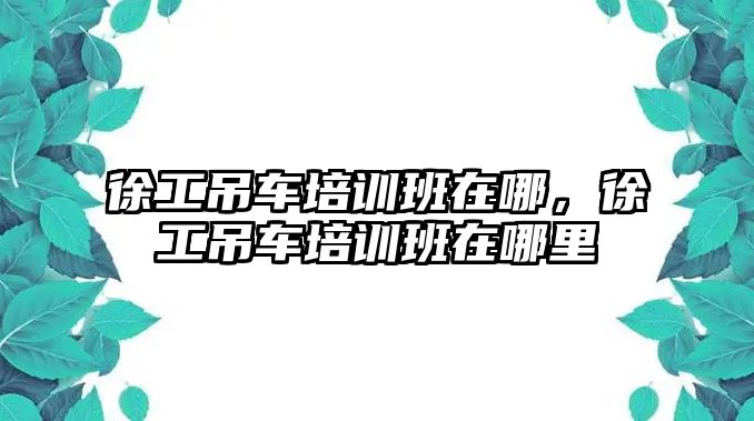 徐工吊車培訓班在哪，徐工吊車培訓班在哪里