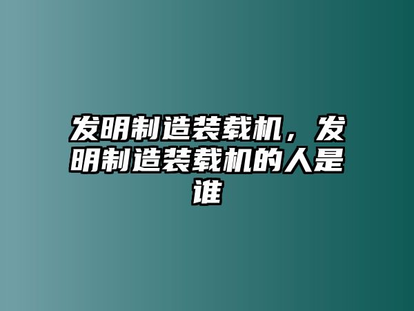 發明制造裝載機，發明制造裝載機的人是誰