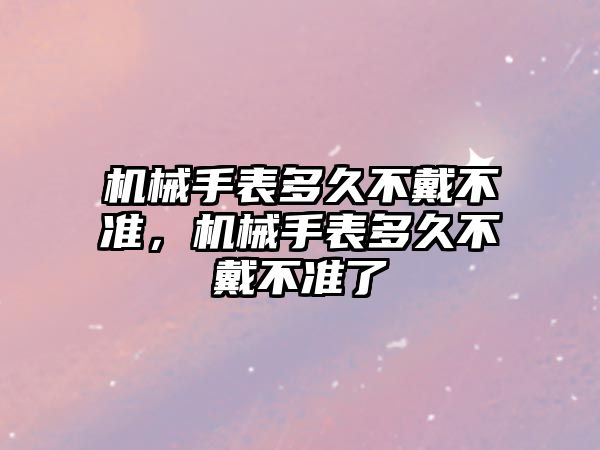 機械手表多久不戴不準，機械手表多久不戴不準了