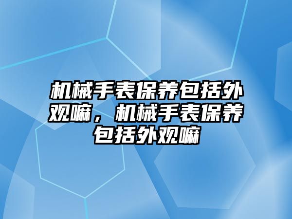 機(jī)械手表保養(yǎng)包括外觀嘛，機(jī)械手表保養(yǎng)包括外觀嘛