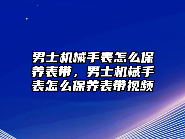 男士機(jī)械手表怎么保養(yǎng)表帶，男士機(jī)械手表怎么保養(yǎng)表帶視頻