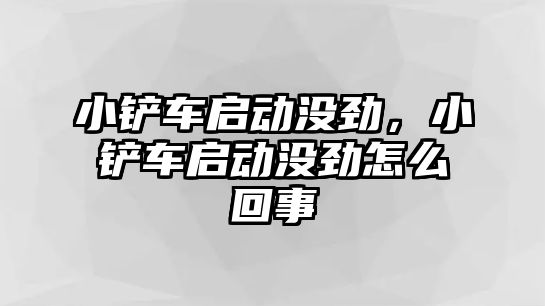 小鏟車啟動沒勁，小鏟車啟動沒勁怎么回事