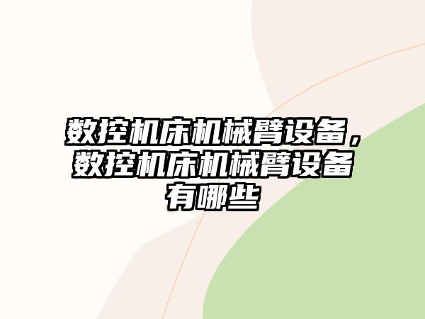 數(shù)控機床機械臂設備，數(shù)控機床機械臂設備有哪些