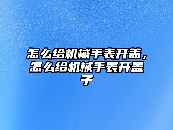 怎么給機械手表開蓋，怎么給機械手表開蓋子