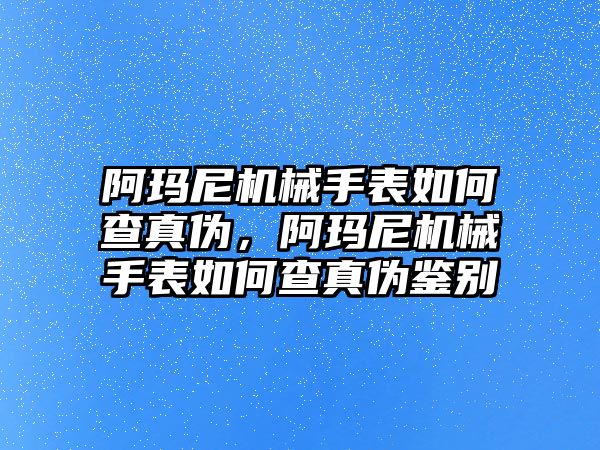 阿瑪尼機械手表如何查真偽，阿瑪尼機械手表如何查真偽鑒別