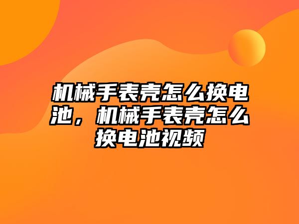 機(jī)械手表殼怎么換電池，機(jī)械手表殼怎么換電池視頻