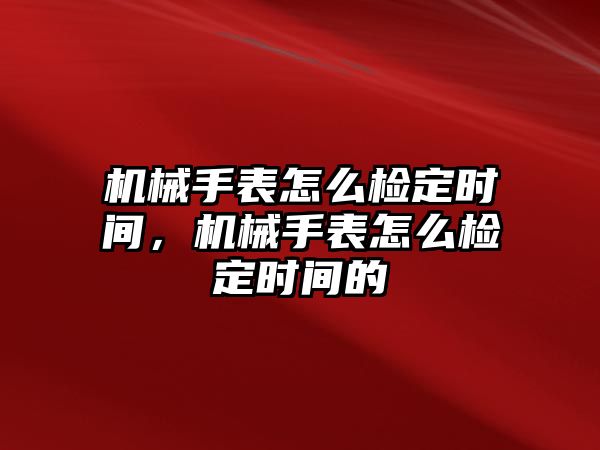 機械手表怎么檢定時間，機械手表怎么檢定時間的