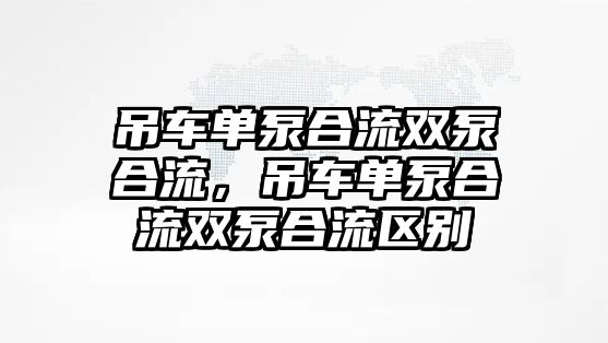 吊車單泵合流雙泵合流，吊車單泵合流雙泵合流區(qū)別