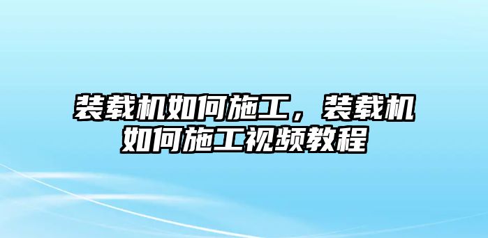 裝載機如何施工，裝載機如何施工視頻教程