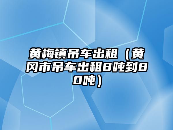 黃梅鎮吊車出租（黃岡市吊車出租8噸到80噸）