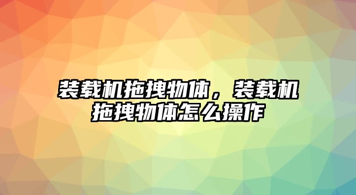 裝載機(jī)拖拽物體，裝載機(jī)拖拽物體怎么操作