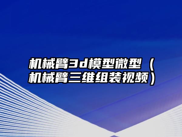 機(jī)械臂3d模型微型（機(jī)械臂三維組裝視頻）