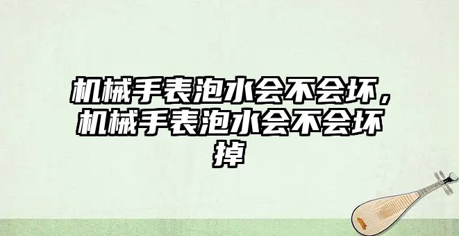 機械手表泡水會不會壞，機械手表泡水會不會壞掉