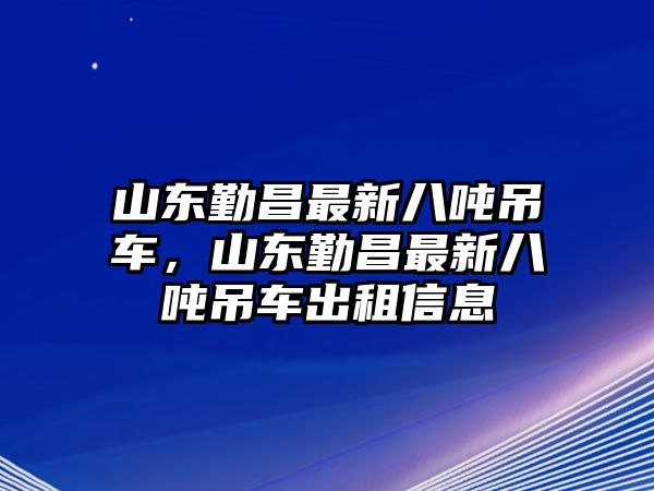 山東勤昌最新八噸吊車，山東勤昌最新八噸吊車出租信息