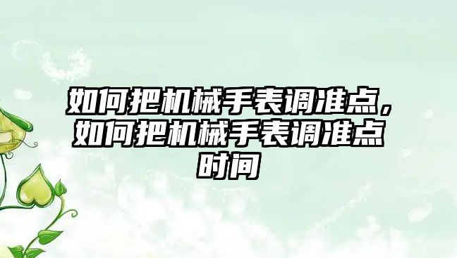 如何把機械手表調準點，如何把機械手表調準點時間