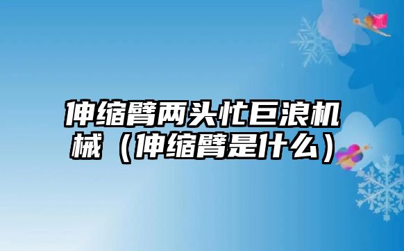 伸縮臂兩頭忙巨浪機械（伸縮臂是什么）