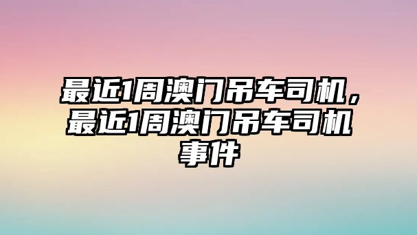 最近1周澳門吊車司機(jī)，最近1周澳門吊車司機(jī)事件