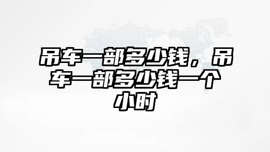 吊車一部多少錢，吊車一部多少錢一個(gè)小時(shí)