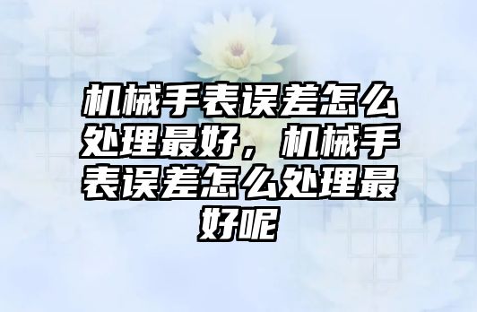 機械手表誤差怎么處理最好，機械手表誤差怎么處理最好呢