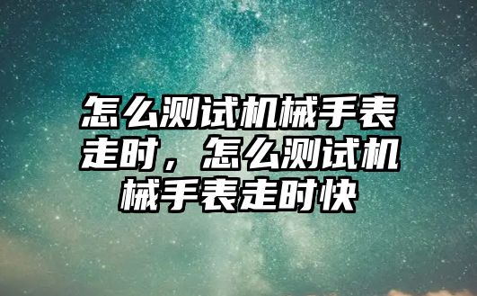 怎么測試機械手表走時，怎么測試機械手表走時快