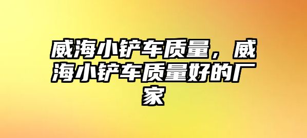 威海小鏟車質量，威海小鏟車質量好的廠家