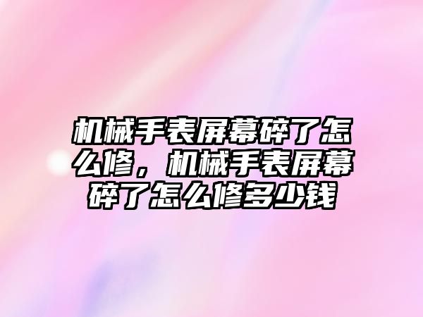 機械手表屏幕碎了怎么修，機械手表屏幕碎了怎么修多少錢