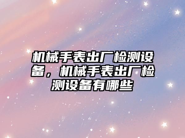 機械手表出廠檢測設備，機械手表出廠檢測設備有哪些