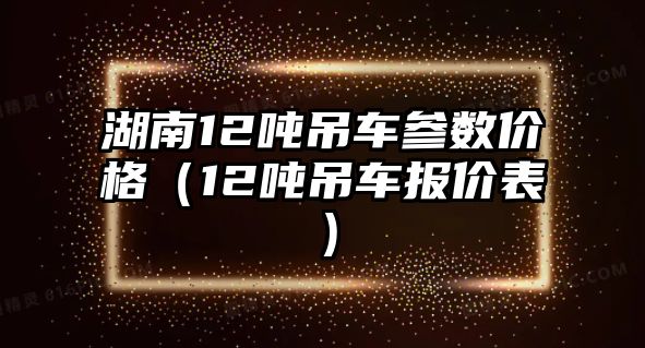 湖南12噸吊車參數價格（12噸吊車報價表）