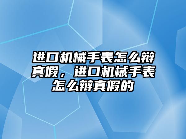 進口機械手表怎么辯真假，進口機械手表怎么辯真假的