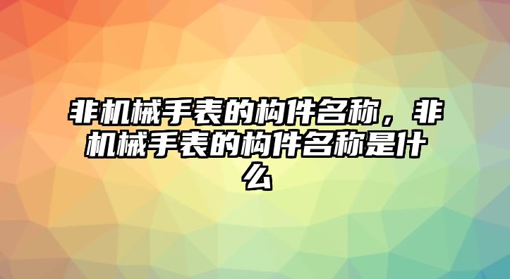 非機械手表的構件名稱，非機械手表的構件名稱是什么