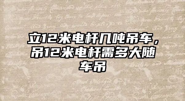 立12米電桿幾噸吊車，吊12米電桿需多大隨車吊