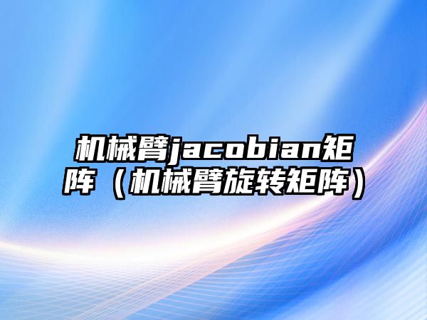 機械臂jacobian矩陣（機械臂旋轉矩陣）