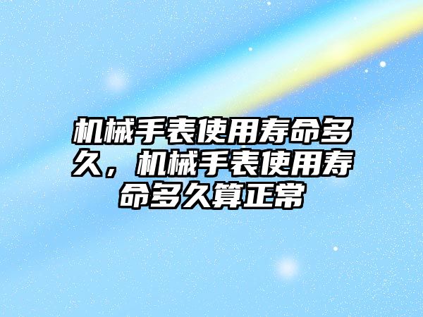 機械手表使用壽命多久，機械手表使用壽命多久算正常