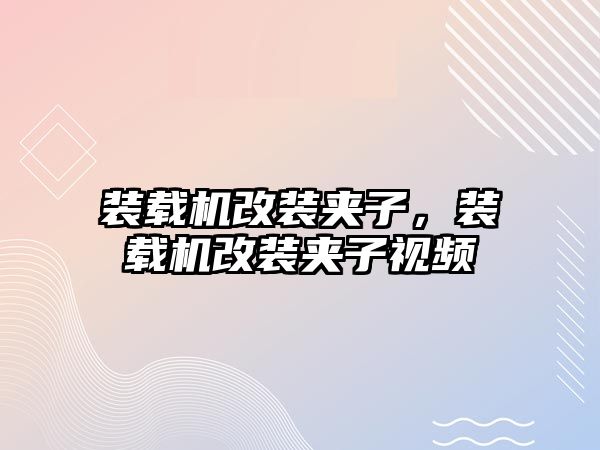 裝載機改裝夾子，裝載機改裝夾子視頻