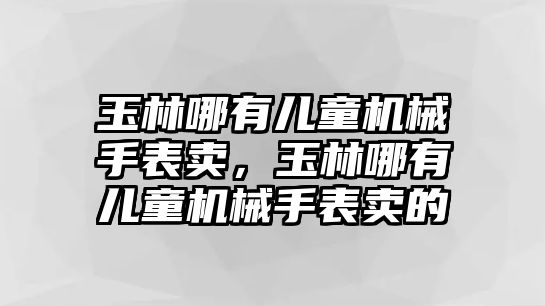 玉林哪有兒童機械手表賣，玉林哪有兒童機械手表賣的