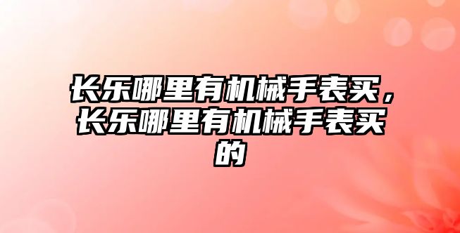 長樂哪里有機械手表買，長樂哪里有機械手表買的