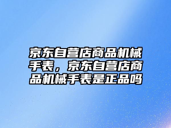 京東自營店商品機械手表，京東自營店商品機械手表是正品嗎