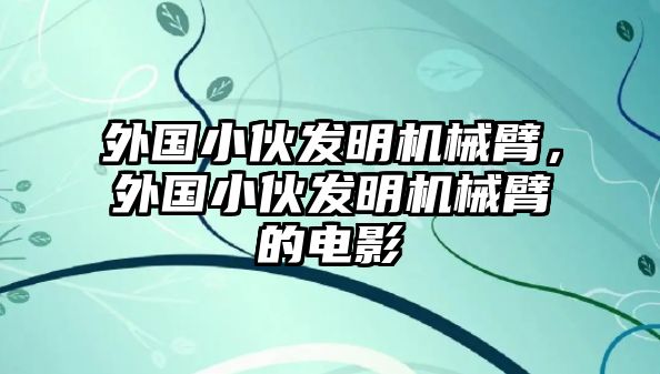 外國小伙發(fā)明機(jī)械臂，外國小伙發(fā)明機(jī)械臂的電影