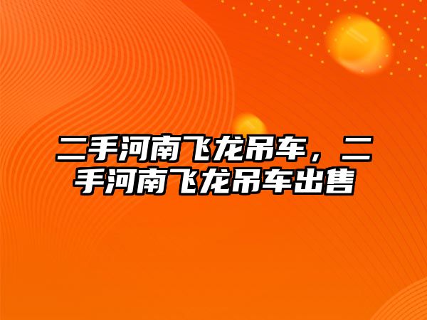 二手河南飛龍吊車，二手河南飛龍吊車出售