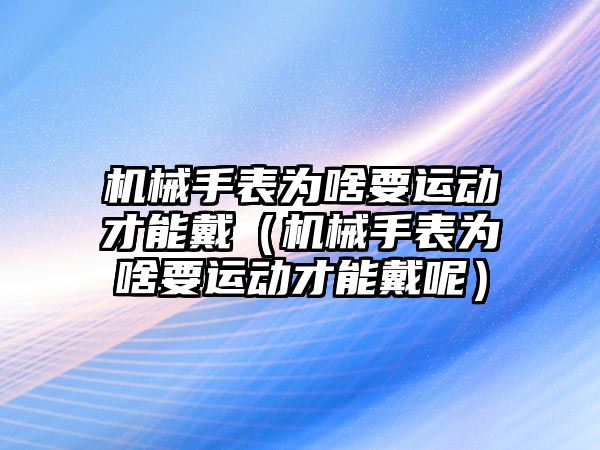 機械手表為啥要運動才能戴（機械手表為啥要運動才能戴呢）