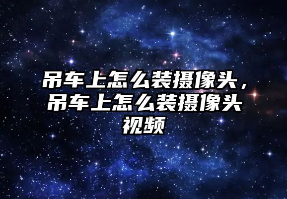 吊車上怎么裝攝像頭，吊車上怎么裝攝像頭視頻