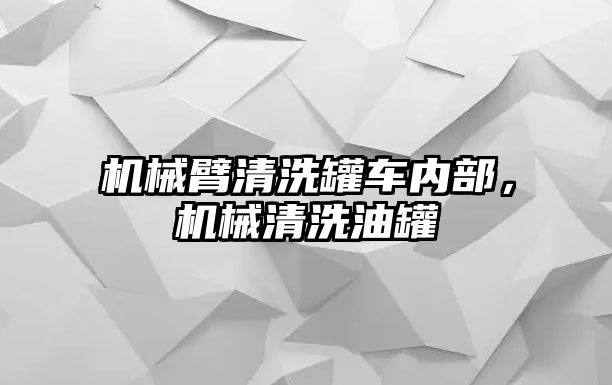 機械臂清洗罐車內部，機械清洗油罐