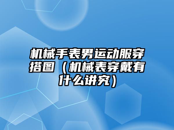 機械手表男運動服穿搭圖（機械表穿戴有什么講究）