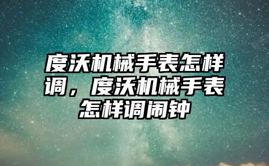 度沃機械手表怎樣調，度沃機械手表怎樣調鬧鐘