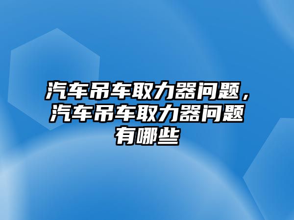 汽車吊車取力器問題，汽車吊車取力器問題有哪些