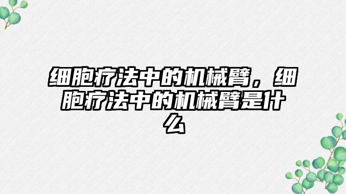 細胞療法中的機械臂，細胞療法中的機械臂是什么