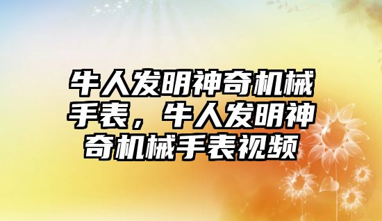 牛人發明神奇機械手表，牛人發明神奇機械手表視頻