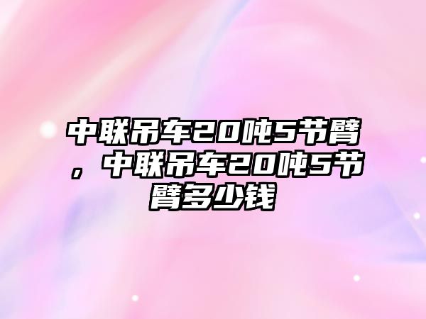 中聯吊車20噸5節臂，中聯吊車20噸5節臂多少錢