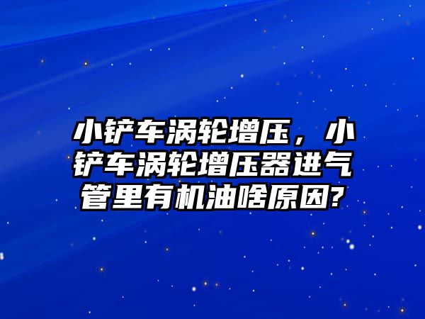 小鏟車渦輪增壓，小鏟車渦輪增壓器進氣管里有機油啥原因?